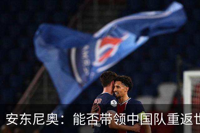 安东尼奥：能否带领中国队重返世界杯的光辉之路？
